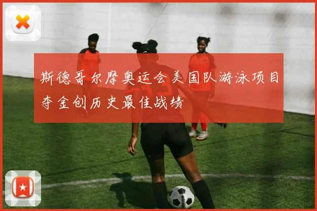 斯德哥尔摩奥运会美国队游泳项目夺金创历史最佳战绩