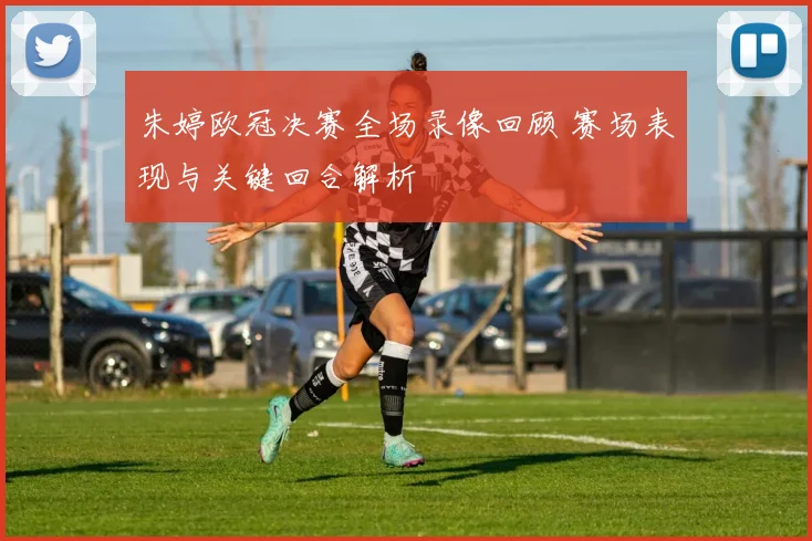 朱婷欧冠决赛全场录像回顾 赛场表现与关键回合解析