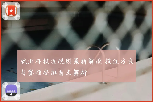 欧洲杯投注规则最新解读 投注方式与赛程安排看点解析