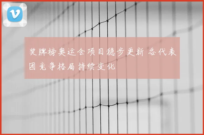 奖牌榜奥运会项目稳步更新 各代表团竞争格局持续变化