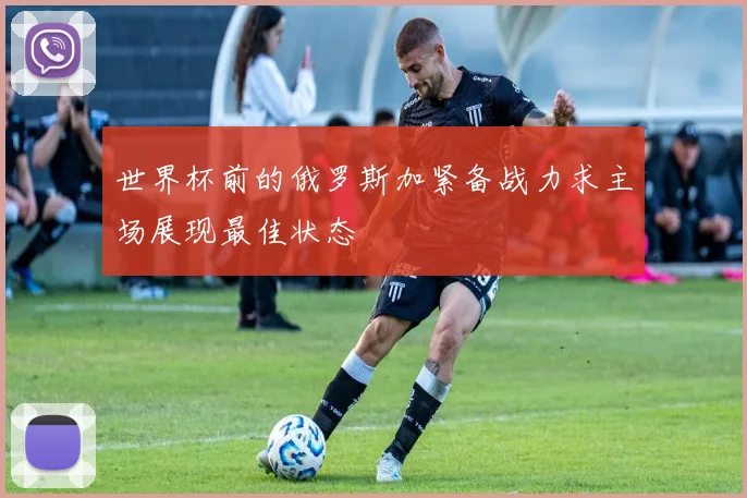 世界杯前的俄罗斯加紧备战力求主场展现最佳状态