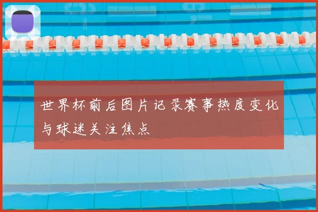 世界杯前后图片记录赛事热度变化与球迷关注焦点