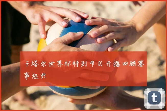 卡塔尔世界杯特别节目开播回顾赛事经典