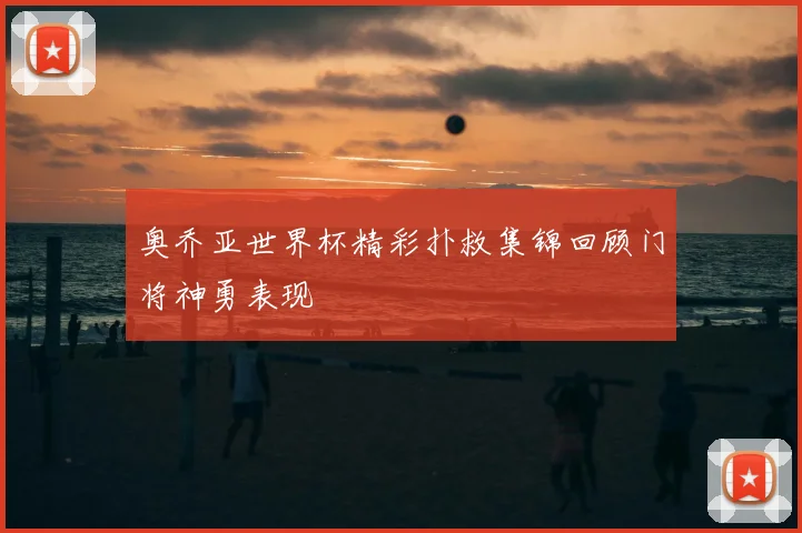 奥乔亚世界杯精彩扑救集锦回顾门将神勇表现