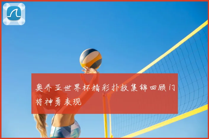 奥乔亚世界杯精彩扑救集锦回顾门将神勇表现