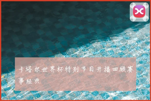 卡塔尔世界杯特别节目开播回顾赛事经典