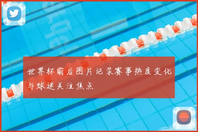 世界杯前后图片记录赛事热度变化与球迷关注焦点