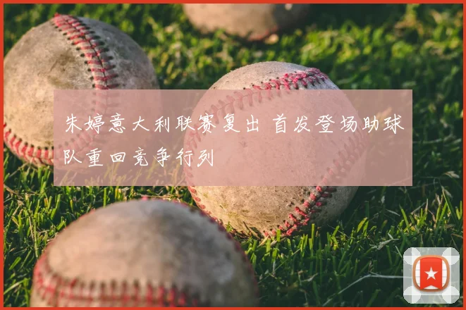 朱婷意大利联赛复出 首发登场助球队重回竞争行列